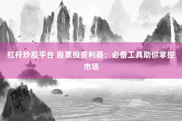 杠杆炒股平台 股票投资利器：必备工具助你掌控市场