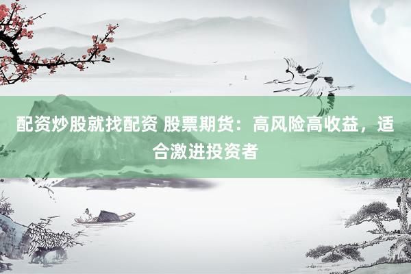 配资炒股就找配资 股票期货：高风险高收益，适合激进投资者