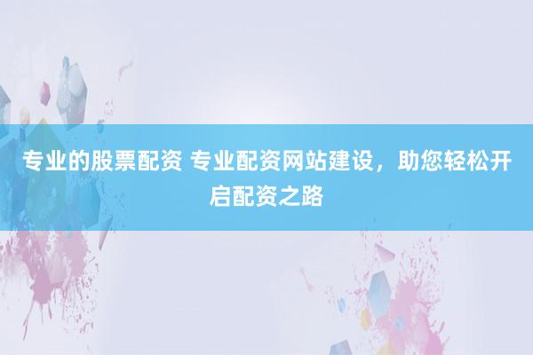 专业的股票配资 专业配资网站建设，助您轻松开启配资之路