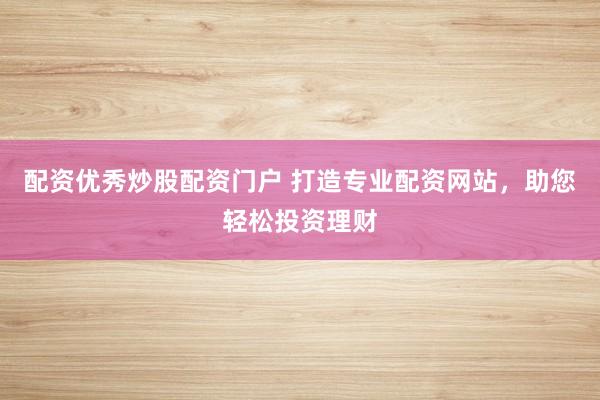配资优秀炒股配资门户 打造专业配资网站，助您轻松投资理财