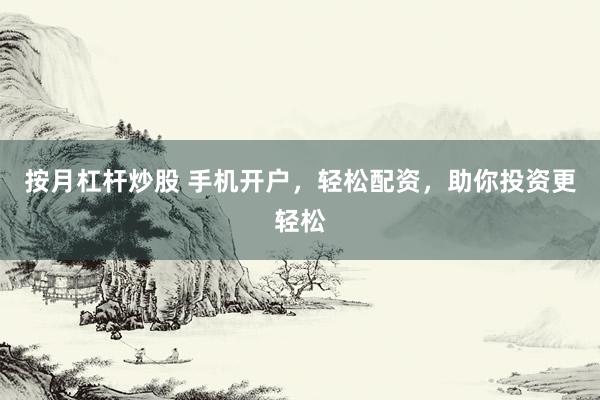 按月杠杆炒股 手机开户，轻松配资，助你投资更轻松