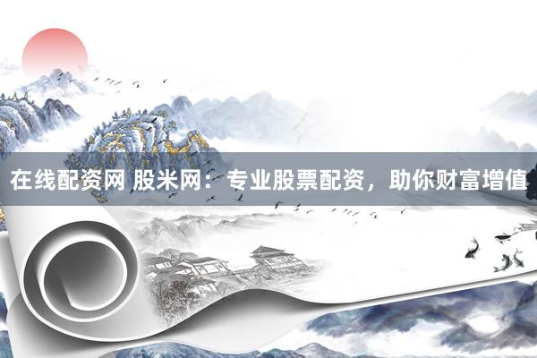 在线配资网 股米网：专业股票配资，助你财富增值