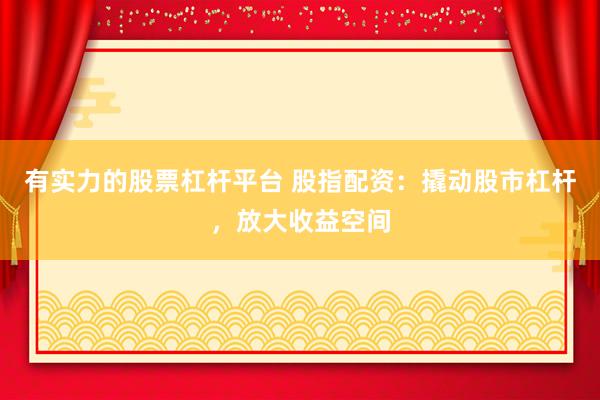 有实力的股票杠杆平台 股指配资：撬动股市杠杆，放大收益空间