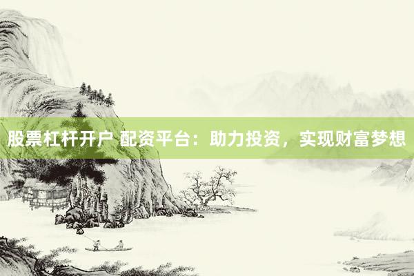 股票杠杆开户 配资平台：助力投资，实现财富梦想