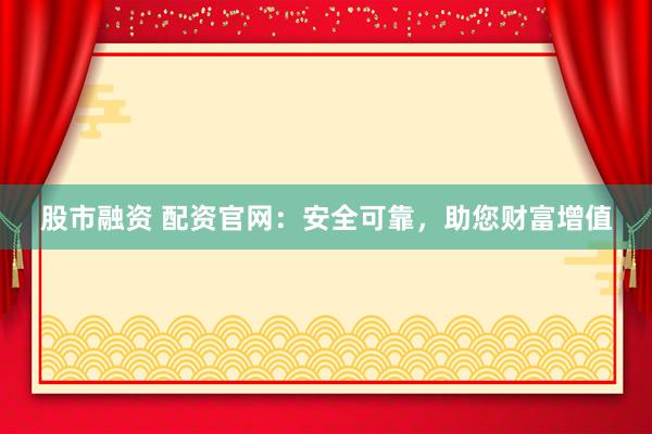 股市融资 配资官网：安全可靠，助您财富增值