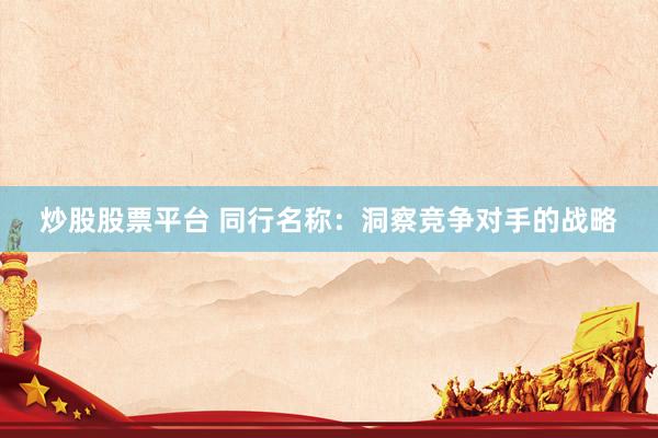 炒股股票平台 同行名称：洞察竞争对手的战略