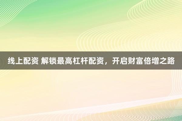 线上配资 解锁最高杠杆配资，开启财富倍增之路