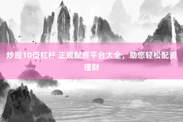 炒股10倍杠杆 正规配资平台大全，助您轻松配资理财