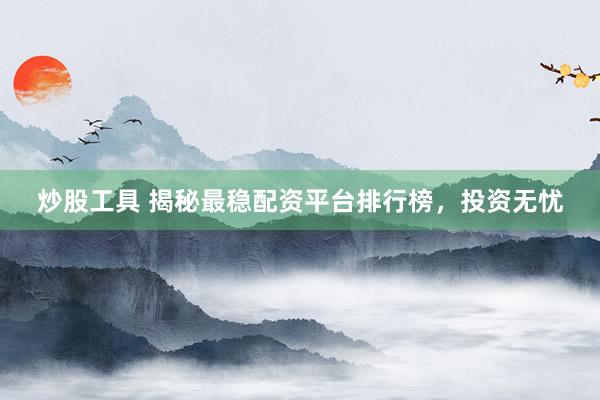 炒股工具 揭秘最稳配资平台排行榜，投资无忧