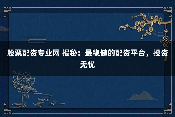 股票配资专业网 揭秘：最稳健的配资平台，投资无忧