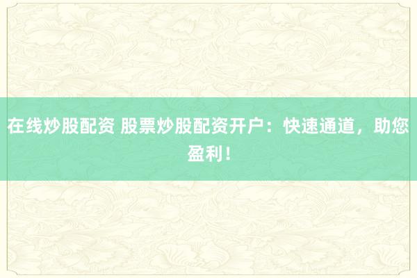 在线炒股配资 股票炒股配资开户：快速通道，助您盈利！