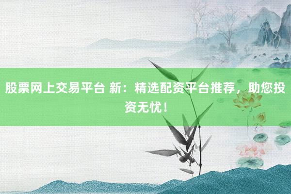 股票网上交易平台 新：精选配资平台推荐，助您投资无忧！