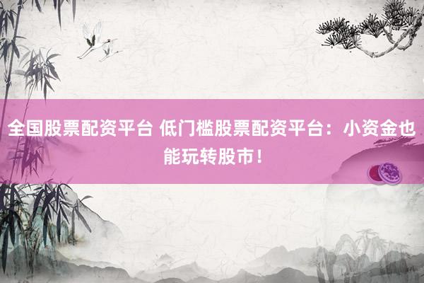 全国股票配资平台 低门槛股票配资平台：小资金也能玩转股市！