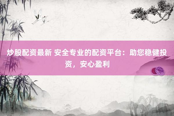 炒股配资最新 安全专业的配资平台：助您稳健投资，安心盈利