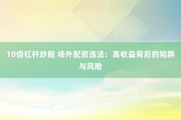 10倍杠杆炒股 场外配资违法：高收益背后的陷阱与风险