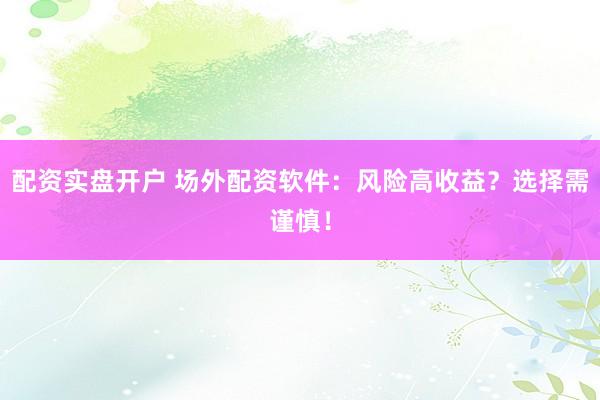 配资实盘开户 场外配资软件：风险高收益？选择需谨慎！