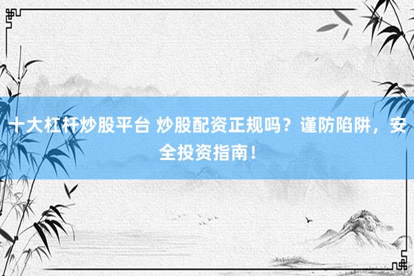 十大杠杆炒股平台 炒股配资正规吗？谨防陷阱，安全投资指南！