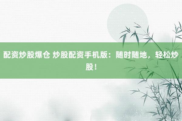 配资炒股爆仓 炒股配资手机版：随时随地，轻松炒股！