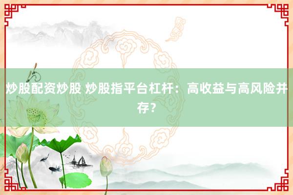 炒股配资炒股 炒股指平台杠杆：高收益与高风险并存？
