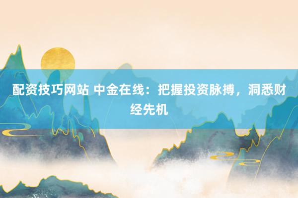 配资技巧网站 中金在线：把握投资脉搏，洞悉财经先机