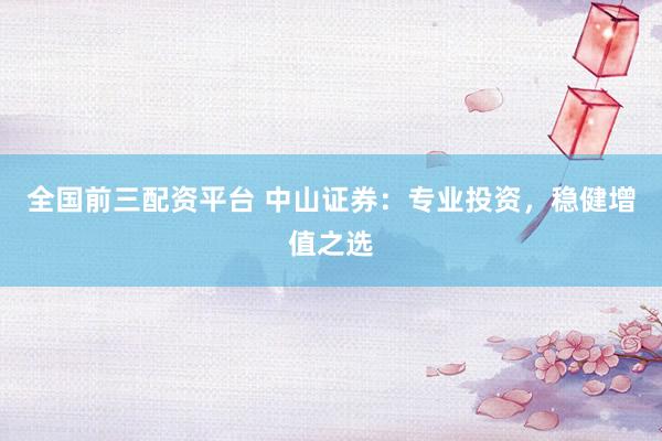 全国前三配资平台 中山证券：专业投资，稳健增值之选