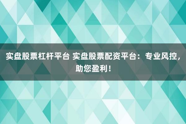 实盘股票杠杆平台 实盘股票配资平台：专业风控，助您盈利！