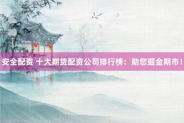 安全配资 十大期货配资公司排行榜：助您掘金期市！