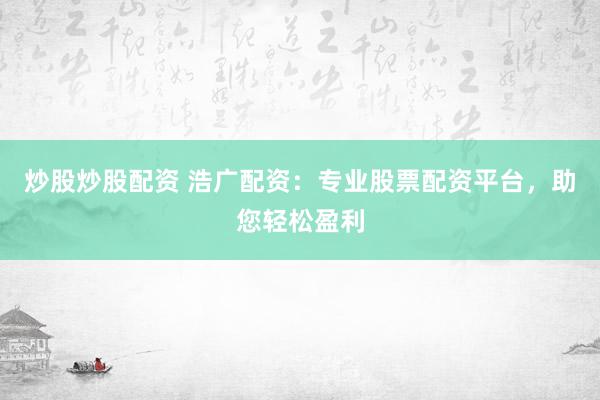 炒股炒股配资 浩广配资：专业股票配资平台，助您轻松盈利