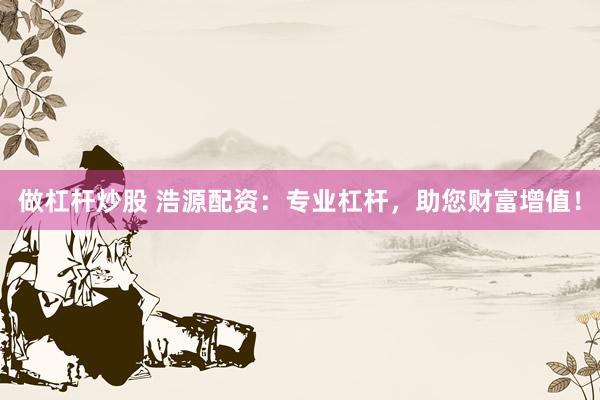 做杠杆炒股 浩源配资：专业杠杆，助您财富增值！
