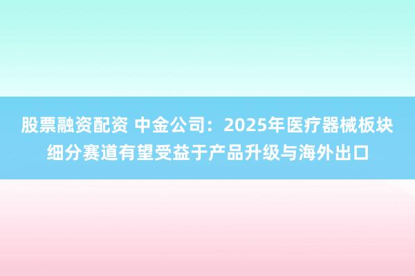 股票融资配资 中金公司：2025年医疗器械板块细分赛道有望受益于产品升级与海外出口