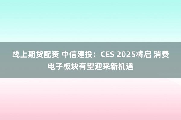 线上期货配资 中信建投：CES 2025将启 消费电子板块有望迎来新机遇