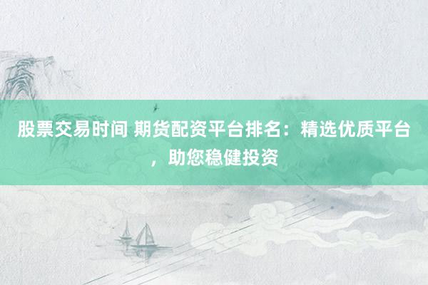 股票交易时间 期货配资平台排名：精选优质平台，助您稳健投资