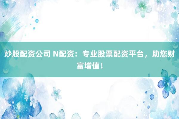 炒股配资公司 N配资：专业股票配资平台，助您财富增值！