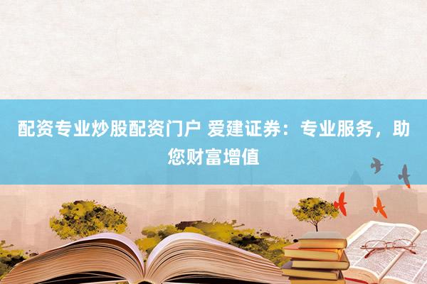 配资专业炒股配资门户 爱建证券：专业服务，助您财富增值
