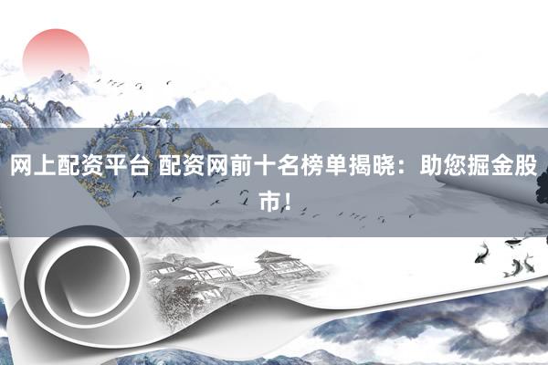 网上配资平台 配资网前十名榜单揭晓：助您掘金股市！