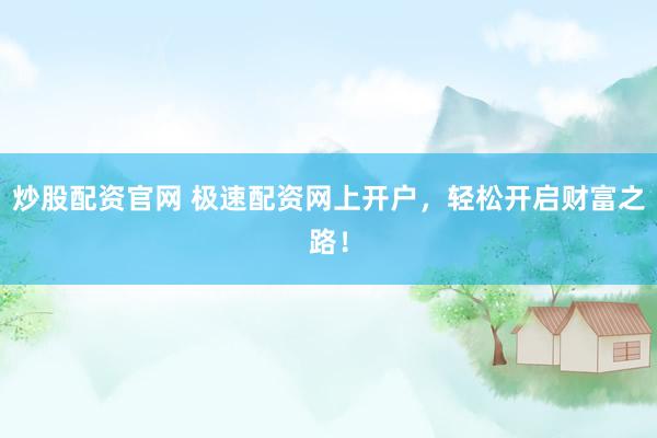炒股配资官网 极速配资网上开户，轻松开启财富之路！