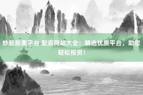 炒股股票平台 配资网站大全：精选优质平台，助您轻松投资！