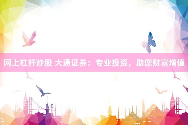 网上杠杆炒股 大通证券：专业投资，助您财富增值