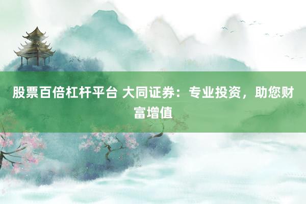 股票百倍杠杆平台 大同证券：专业投资，助您财富增值