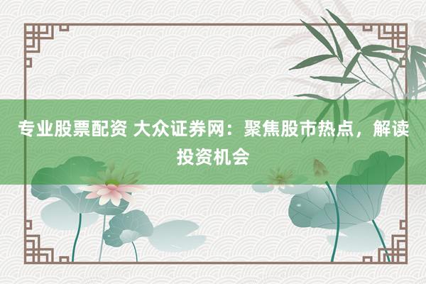 专业股票配资 大众证券网：聚焦股市热点，解读投资机会