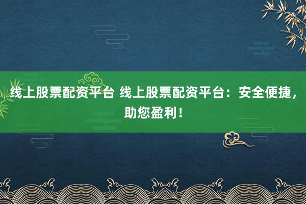 线上股票配资平台 线上股票配资平台：安全便捷，助您盈利！