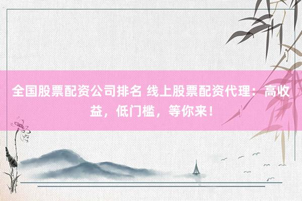 全国股票配资公司排名 线上股票配资代理：高收益，低门槛，等你来！