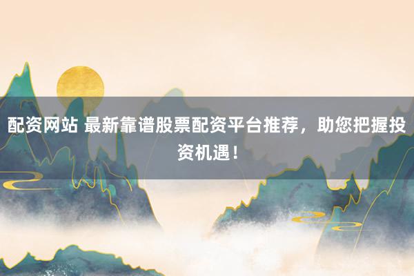 配资网站 最新靠谱股票配资平台推荐，助您把握投资机遇！