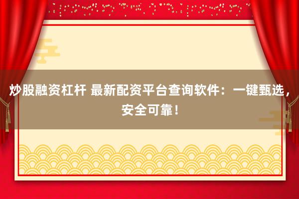 炒股融资杠杆 最新配资平台查询软件：一键甄选，安全可靠！