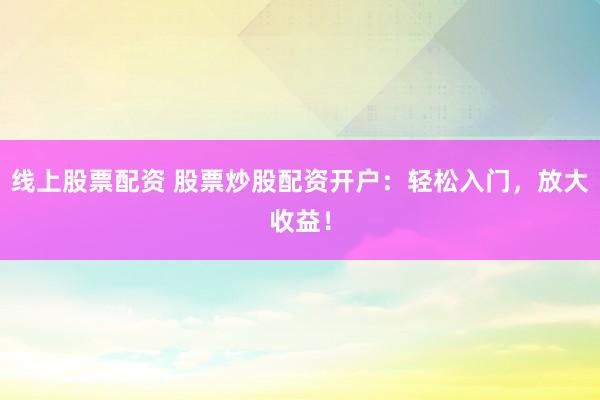 线上股票配资 股票炒股配资开户：轻松入门，放大收益！