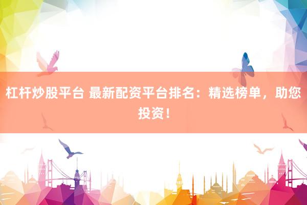 杠杆炒股平台 最新配资平台排名：精选榜单，助您投资！