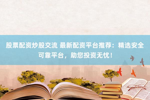 股票配资炒股交流 最新配资平台推荐：精选安全可靠平台，助您投资无忧！