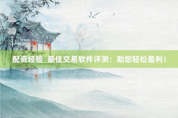 配资经验  最佳交易软件评测：助您轻松盈利！