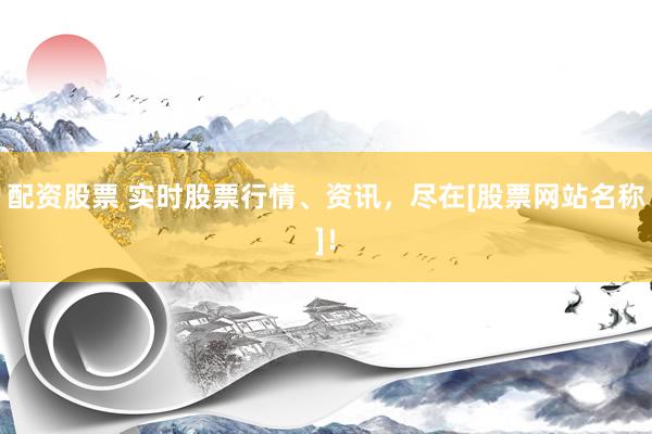 配资股票 实时股票行情、资讯，尽在[股票网站名称]！