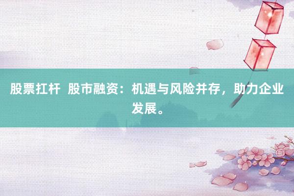 股票扛杆  股市融资：机遇与风险并存，助力企业发展。